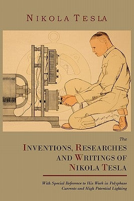 The Inventions, Researches and Writings of Nikola Tesla, with Special Reference to His Work in Polyphase Currents and High Potential Lighting by Tesla, Nikola