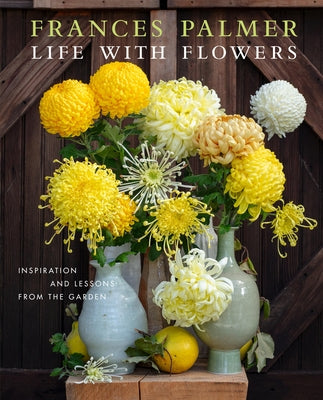 Life with Flowers: Inspiration and Lessons from the Garden by Palmer, Frances