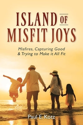 Island of Misfit Joys: Misfires, Capturing Good and Trying to Make it All Fit by Kotz, Paul E.