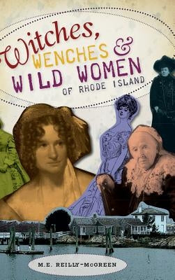 Witches, Wenches & Wild Women of Rhode Island by Reilly-McGreen, M. E.