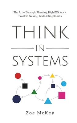 Think in Systems: The Art of Strategic Planning, Effective Problem Solving, And Lasting Results by McKey, Zoe