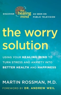 The Worry Solution: Using Your Healing Mind to Turn Stress and Anxiety Into Better Health and Happiness by Rossman, Martin