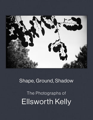 Shape, Ground, Shadow: The Photographs of Ellsworth Kelly by Kelly, Ellsworth