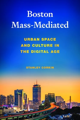 Boston Mass-Mediated: Urban Space and Culture in the Digital Age by Corkin, Stanley