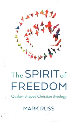 The Spirit of Freedom: Quaker-Shaped Christian Theology by Russ, Mark