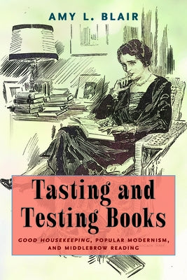 Tasting and Testing Books: Good Housekeeping, Popular Modernism, and Middlebrow Reading by Blair, Amy L.