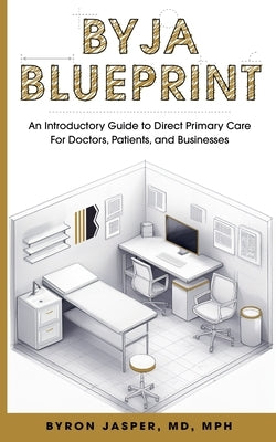 Byja Blueprint: An Introductory Guide to Direct Primary Care for Doctors, Patients, and Businesses by Jasper, Byron