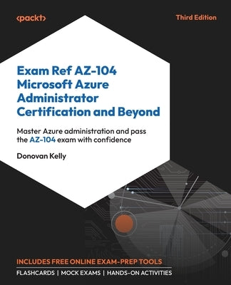 Exam Ref AZ-104 Microsoft Azure Administrator Certification and Beyond - Third Edition: Master Azure administration and pass the AZ-104 exam with conf by Kelly, Donovan