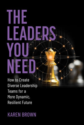 The Leaders You Need: How to Create Diverse Leadership Teams for a More Dynamic, Resilient Future by Brown, Karen