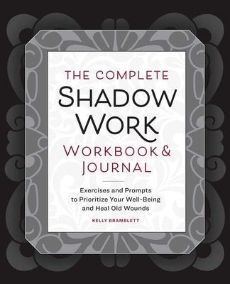 The Complete Shadow Work Workbook & Journal: Exercises and Prompts to Prioritize Your Well-Being and Heal Old Wounds by Bramblett, Kelly