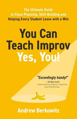 You Can Teach Improv (Yes, You!): The Ultimate Guide to Class Planning, Skill Building, and Helping Every Student Leave With a Win by Berkowitz, Andrew