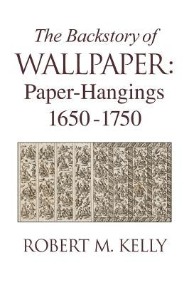 The Backstory of Wallpaper: Paper-Hangings 1650-1750 by Kelly, Robert M.