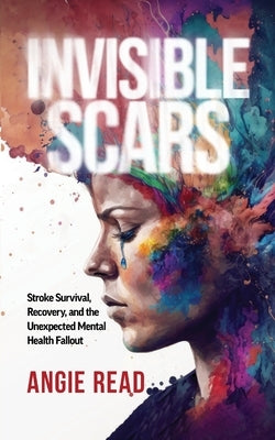 Invisible Scars: Stroke Survival, Recovery, and the Unexpected Mental Health Fallout by Read, Angie