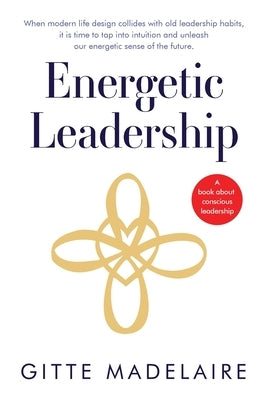 Energetic Leadership: When modern life design collides with old leadership habits, it is time to tap into intuition and unleash our energeti by Madelaire, Gitte
