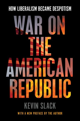 War on the American Republic: How Liberalism Became Despotism by Slack, Kevin