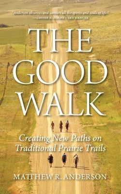 The Good Walk: Creating New Paths on Traditional Prairie Trails by Anderson, Matthew R.