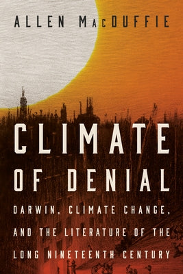 Climate of Denial: Darwin, Climate Change, and the Literature of the Long Nineteenth Century by MacDuffie, Allen