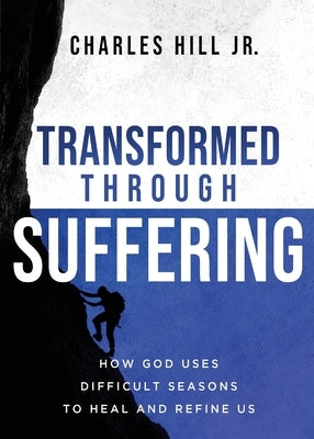 Transformed Through Suffering: How God uses Difficult Seasons to Heal and Refine Us by Hill, Charles