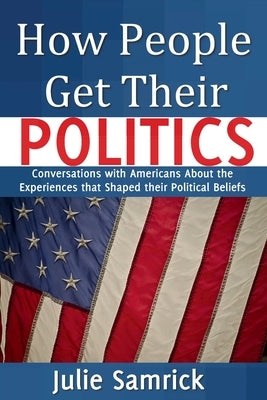 How People Get Their Politics: Conversations with Americans About the Experiences that Shaped Their Political Beliefs by Samrick, Julie