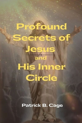 Profound Secrets of Jesus and His Inner Circle by Cage, Patrick B.