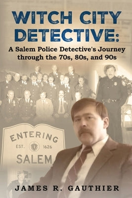 Witch City Detective: A Salem Police Detective's Journey Through the 1970s, 80s, and 90s: by Gauthier, James