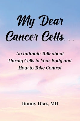 My Dear Cancer Cells...: An Intimate Talk about Unruly Cells in Your Body and How to Take Control by , Jimmy Diaz