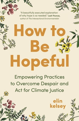 How to Be Hopeful: Empowering Practices to Overcome Despair and ACT for Climate Justice by Kelsey, Elin