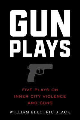 Gunplays: Five Plays on Inner City Violence and Guns by Black, William Electric