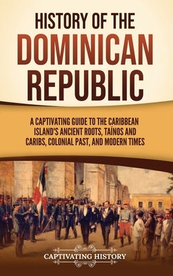 History of the Dominican Republic: A Captivating Guide to the Caribbean Island's Ancient Roots, Ta?nos and Caribs, Colonial Past, and Modern Times by History, Captivating