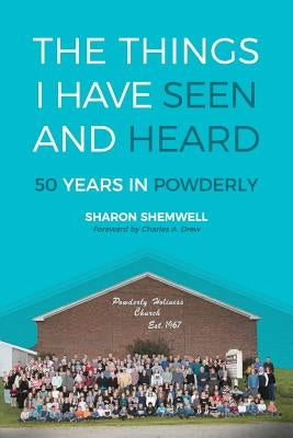 The Things I Have Seen and Heard: 50 Years In Powderly by Shemwell, Sharon