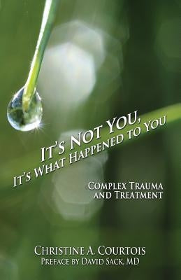 It's Not You, It's What Happened to You: Complex Trauma and Treatment by Christine a., Courtois