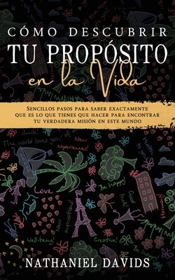 Cómo Descubrir tu Propósito en la Vida: Sencillos Pasos para Saber Exactamente que es lo que Tienes que Hacer para Encontrar tu Verdadera Misión en es by Davids, Nathaniel