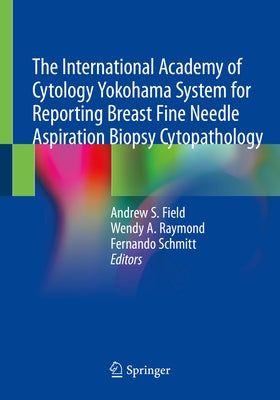 The International Academy of Cytology Yokohama System for Reporting Breast Fine Needle Aspiration Biopsy Cytopathology by Field, Andrew S.