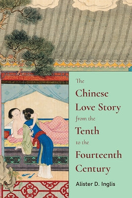 The Chinese Love Story from the Tenth to the Fourteenth Century by Inglis, Alister D.