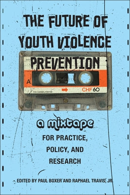 The Future of Youth Violence Prevention: A Mixtape for Practice, Policy, and Research by Boxer, Paul