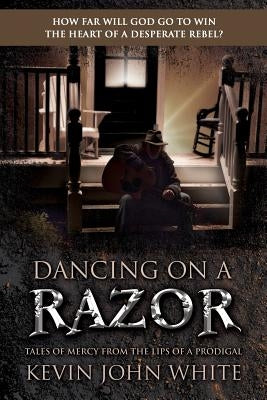 Dancing on a Razor: Tales of Mercy from the lips of a Prodigal by White, Kevin John