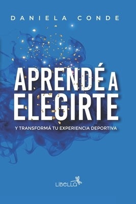 Aprend? a Elegirte: Y transform? tu experiencia deportiva by Conde, Daniela