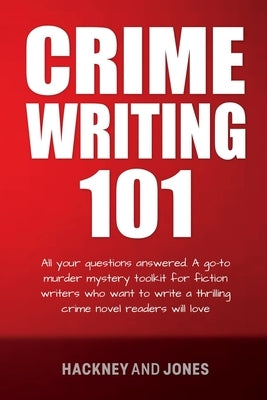 Crime Writing 101: All Your Questions Answered. A Go-To Murder Mystery Toolkit For Fiction Writers Who Want To Write A Thrilling Crime No by Jones, Hackney And