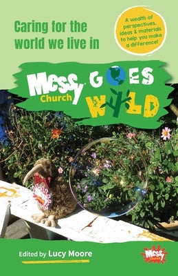 Messy Church Goes Wild: Caring for the world we live in by Moore, Lucy