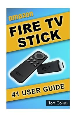 Amazon Fire TV Stick #1 User Guide: The Ultimate Amazon Fire TV Stick User Manual, Tips & Tricks, How to get started, Best Apps, Streaming by Collins, Tom