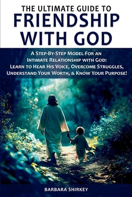 The Ultimate Guide to Friendship With God, A Step-by-Step Model for an Intimate Relationship With God: Learn to Hear His Voice, Overcome Struggles, Un by Shirkey, Barbara