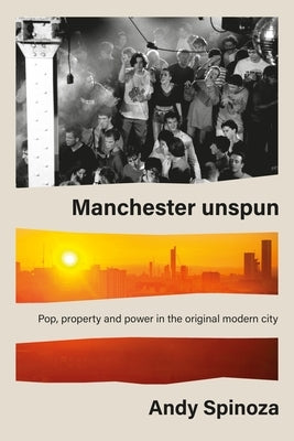 Manchester Unspun: How a City Got High on Music by Spinoza, Andy