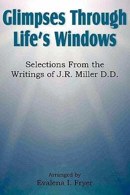 Glimpses Through Life's Windows, Selections from the Writings of J.R. Miller D.D. by Fryer, Evalena I.