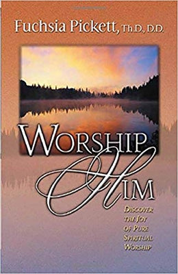 Worship Him: Discover the Joy of Pure Spiritual Worship by Pickett, Fuchsia