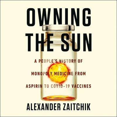 Owning the Sun: A People's History of Monopoly Medicine from Aspirin to Covid-19 Vaccines by Zaitchik, Alexander