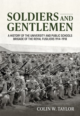 Soldiers and Gentlemen: A History of the University and Public Schools Brigade of the Royal Fusiliers 1914-1918 by Taylor, Colin W.