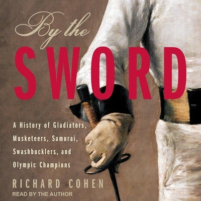By the Sword Lib/E: A History of Gladiators, Musketeers, Samurai, Swashbucklers, and Olympic Champions by Cohen, Richard