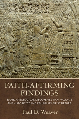 Faith-Affirming Findings: 50 Archaeological Discoveries That Validate the Historicity and Reliability of Scripture by Weaver, Paul D.