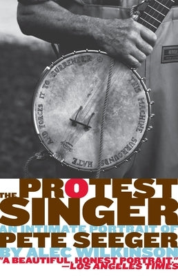 The Protest Singer: An Intimate Portrait of Pete Seeger by Wilkinson, Alec