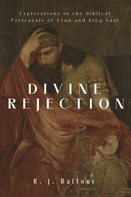 Divine Rejection: Explorations in the Biblical Portrayals of Esau and King Saul by Balfour, R. J.